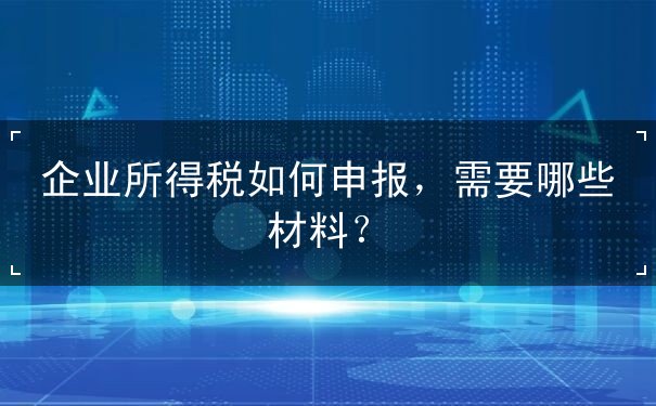 企業(yè)所得稅如何申報(bào)，申報(bào)材料要哪些