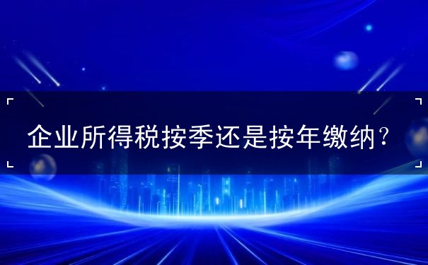 企業(yè)所得稅按季還是按年繳納