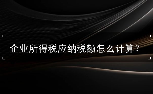 企業(yè)所得稅應(yīng)納稅額怎么計(jì)算