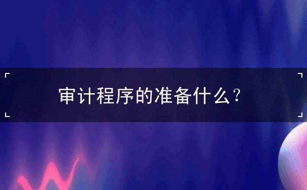 審計(jì)程序的準(zhǔn)備什么？
