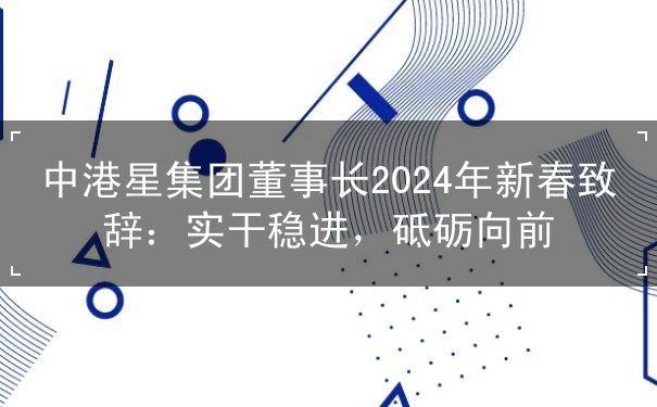中港星集團(tuán)董事長(zhǎng)2024年新春致辭：實(shí)干穩(wěn)進(jìn)，砥礪向前