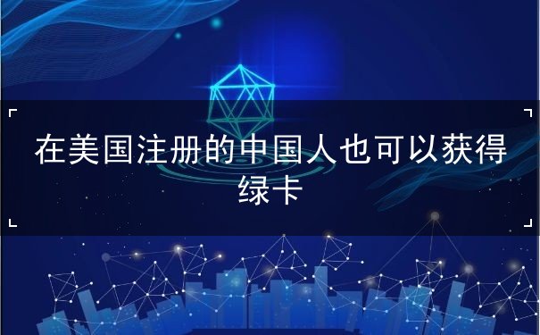 在美國(guó)注冊(cè)的中國(guó)人也可以獲得綠卡