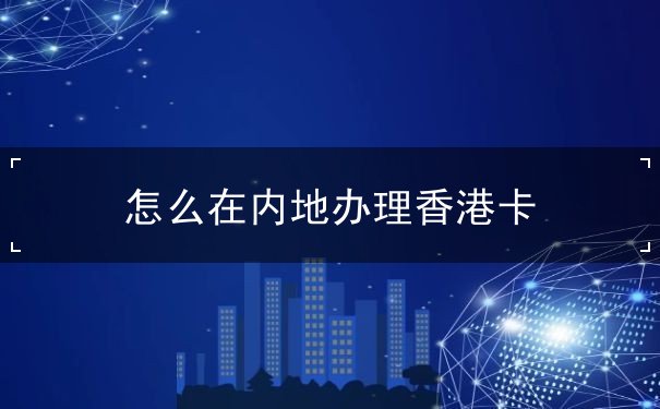 怎么在內(nèi)地辦理香港卡